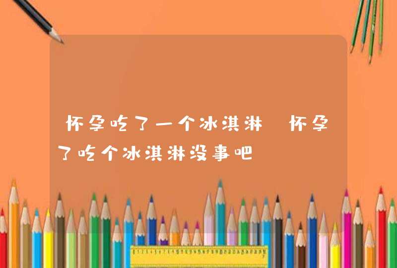 怀孕吃了一个冰淇淋_怀孕了吃个冰淇淋没事吧,第1张