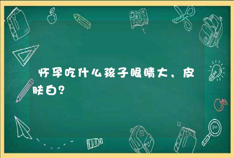 怀孕吃什么孩子眼睛大，皮肤白？,第1张