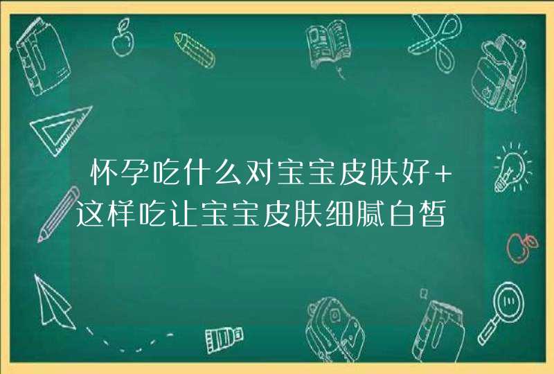 怀孕吃什么对宝宝皮肤好 这样吃让宝宝皮肤细腻白皙,第1张