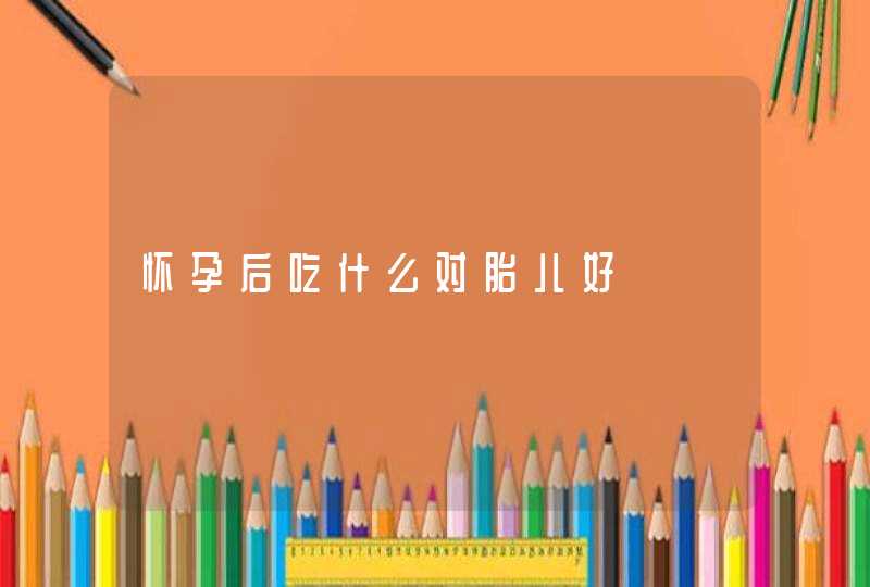 怀孕后吃什么对胎儿好,第1张