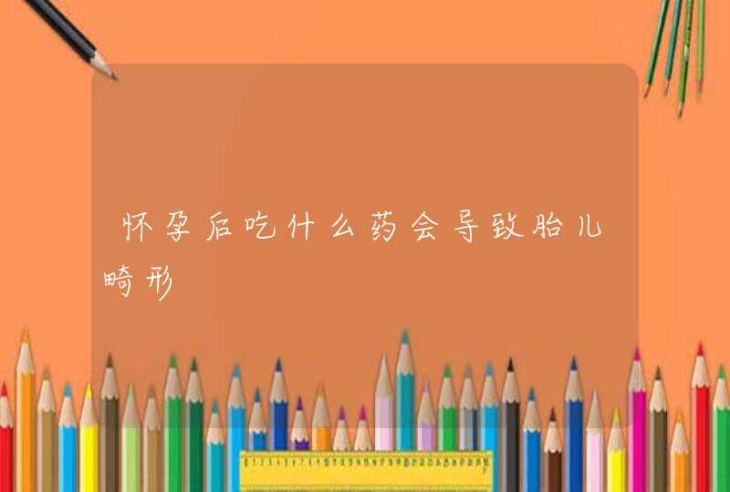 怀孕后吃什么药会导致胎儿畸形,第1张