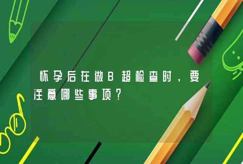 怀孕后在做B超检查时，要注意哪些事项？,第1张