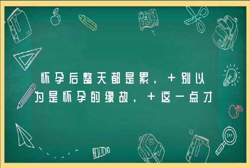 怀孕后整天都是累, 别以为是怀孕的缘故, 这一点才是关键,第1张