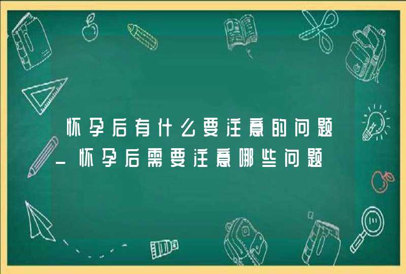 怀孕后有什么要注意的问题_怀孕后需要注意哪些问题,第1张