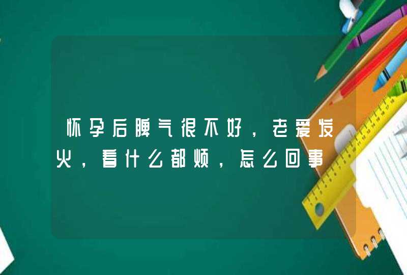 怀孕后脾气很不好，老爱发火，看什么都烦，怎么回事,第1张