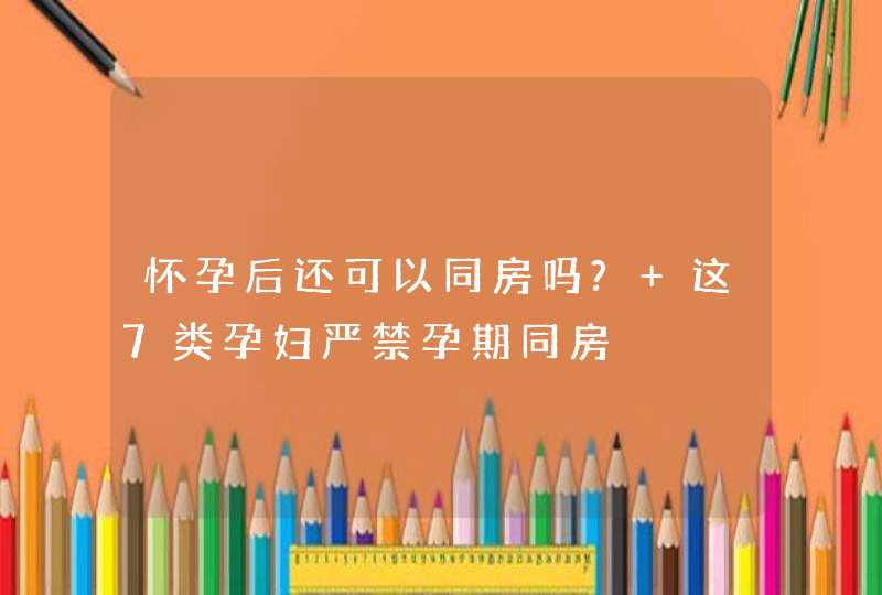 怀孕后还可以同房吗? 这7类孕妇严禁孕期同房,第1张