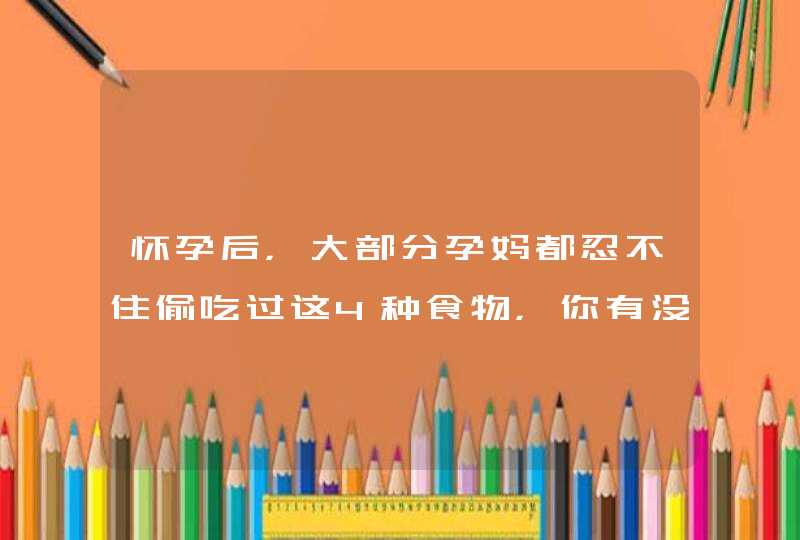 怀孕后，大部分孕妈都忍不住偷吃过这4种食物，你有没有？,第1张