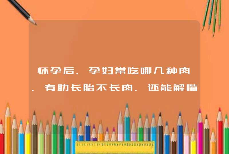 怀孕后，孕妇常吃哪几种肉，有助长胎不长肉，还能解嘴馋呢？,第1张