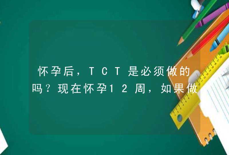 怀孕后，TCT是必须做的吗？现在怀孕12周，如果做，医生...,第1张