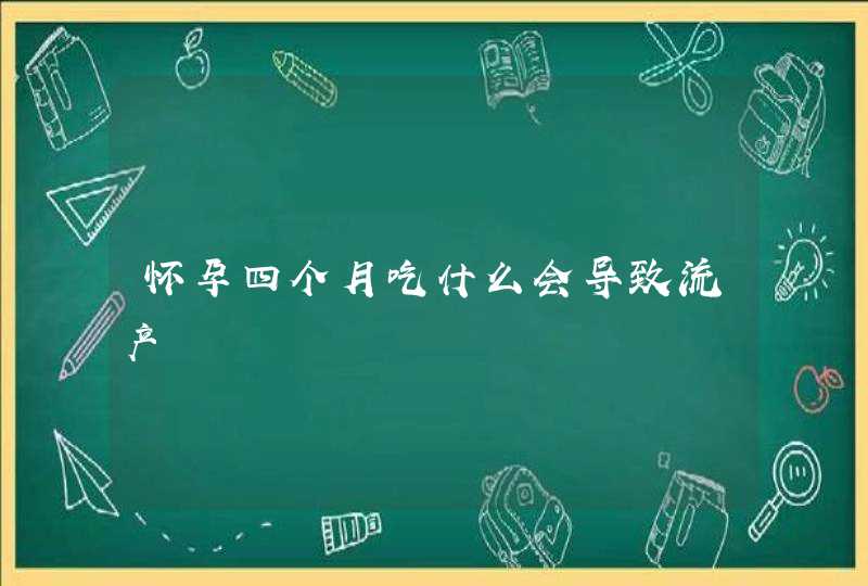 怀孕四个月吃什么会导致流产,第1张