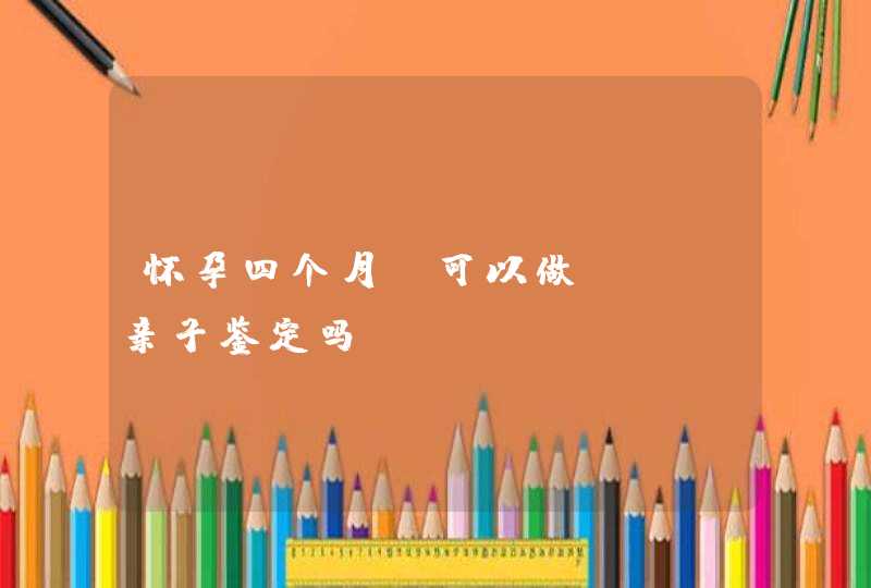 怀孕四个月，可以做DNA亲子鉴定吗,第1张