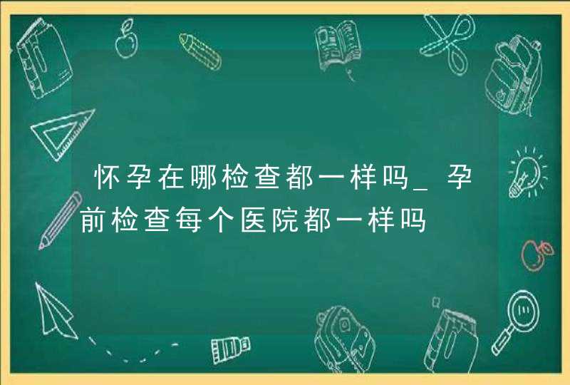 怀孕在哪检查都一样吗_孕前检查每个医院都一样吗,第1张