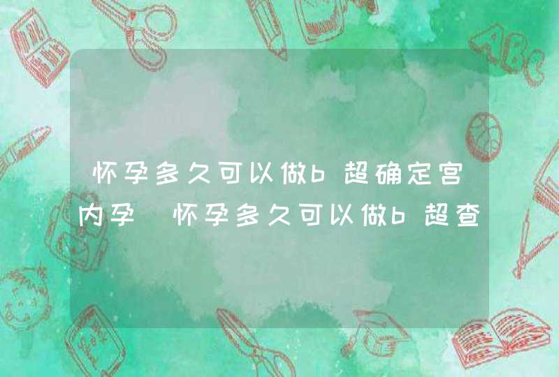 怀孕多久可以做b超确定宫内孕_怀孕多久可以做b超查宫内宫外,第1张