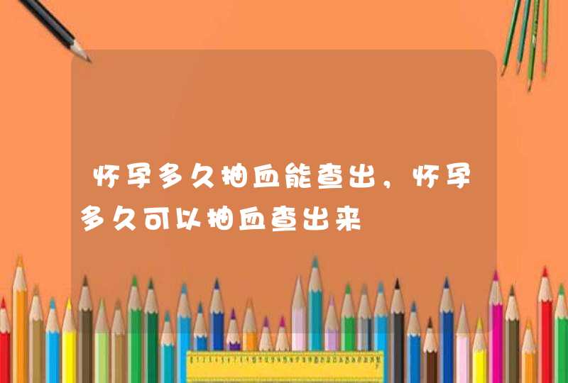 怀孕多久抽血能查出，怀孕多久可以抽血查出来,第1张