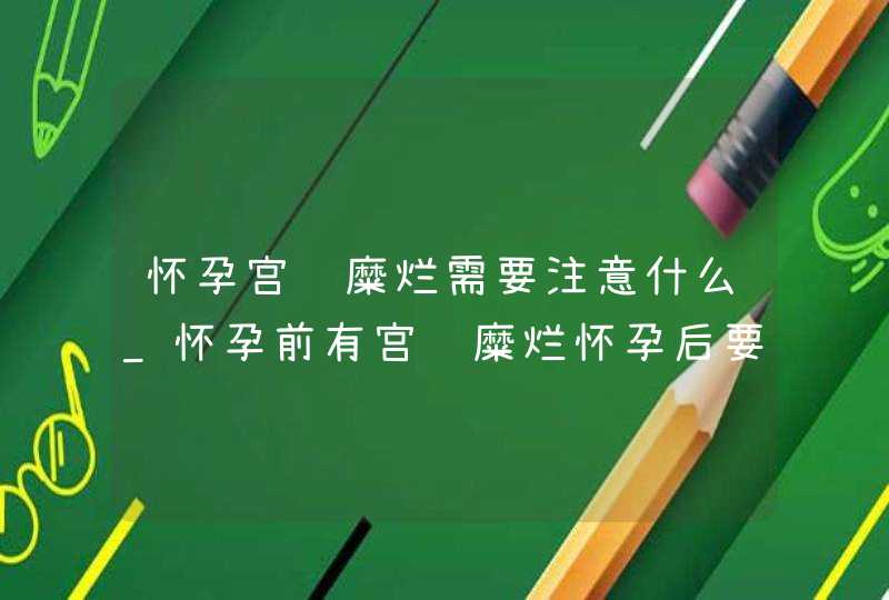 怀孕宫颈糜烂需要注意什么_怀孕前有宫颈糜烂怀孕后要检查吗,第1张