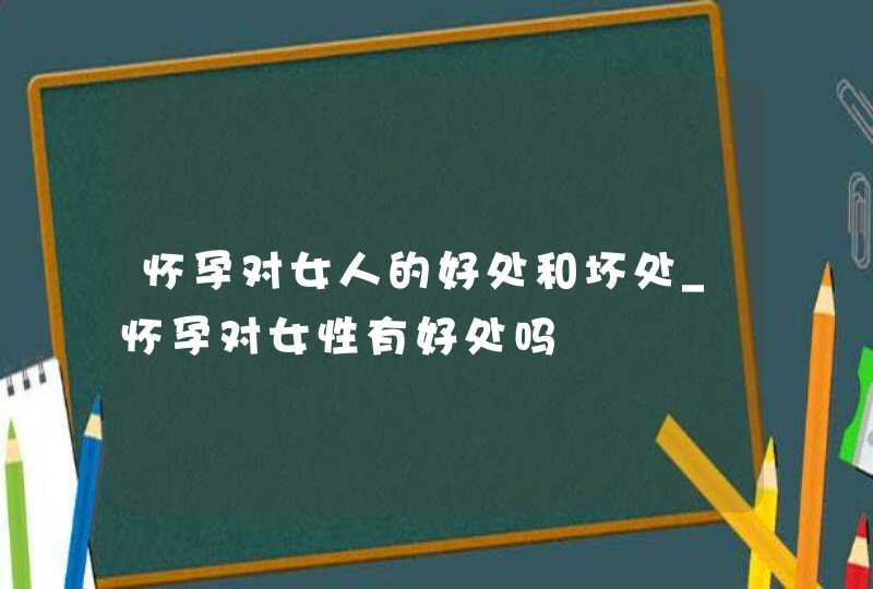 怀孕对女人的好处和坏处_怀孕对女性有好处吗,第1张