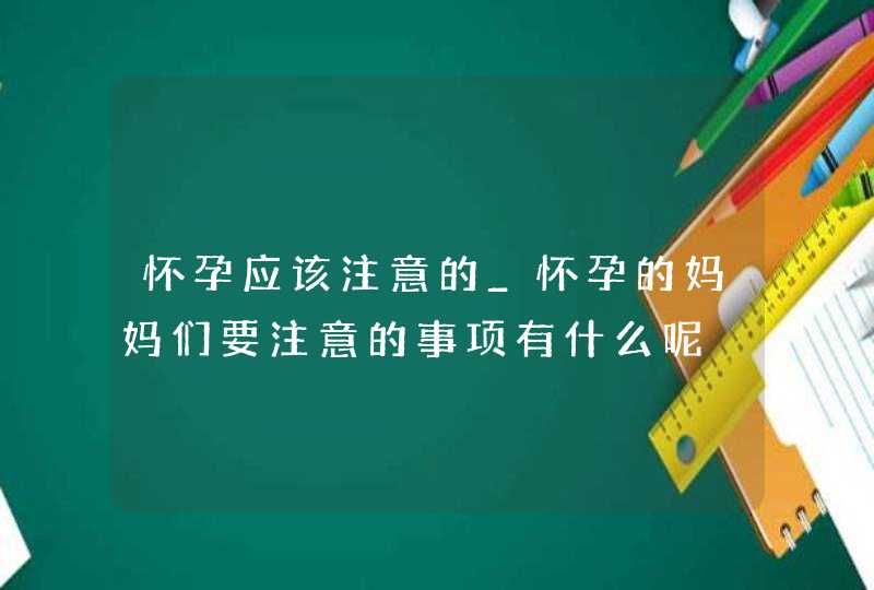 怀孕应该注意的_怀孕的妈妈们要注意的事项有什么呢,第1张