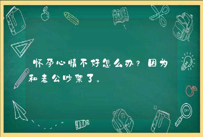 怀孕心情不好怎么办？因为和老公吵架了。,第1张