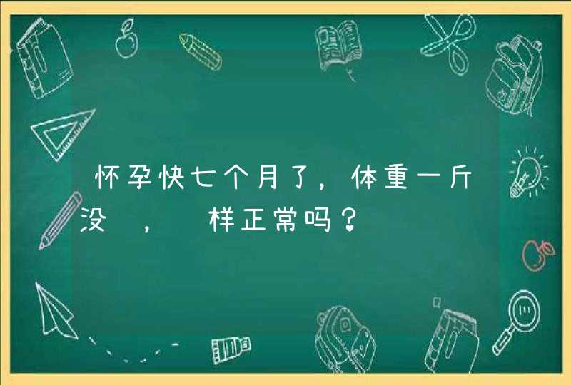 怀孕快七个月了，体重一斤没长，这样正常吗？,第1张