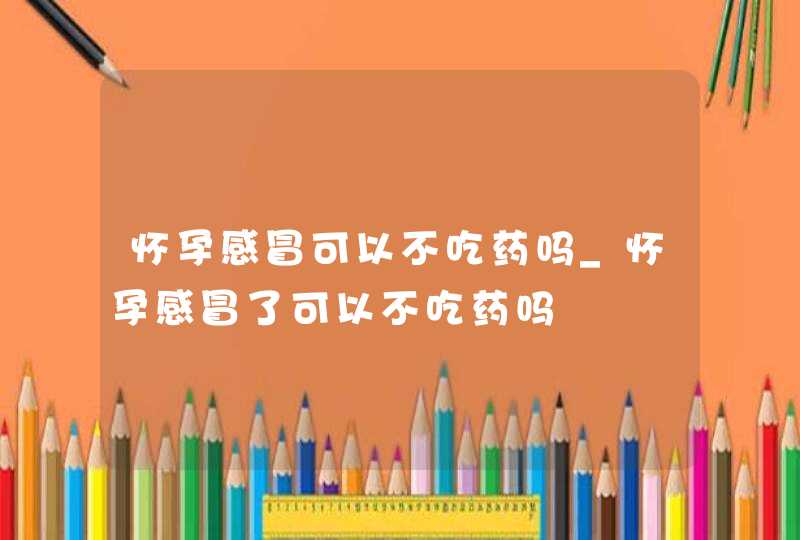 怀孕感冒可以不吃药吗_怀孕感冒了可以不吃药吗,第1张