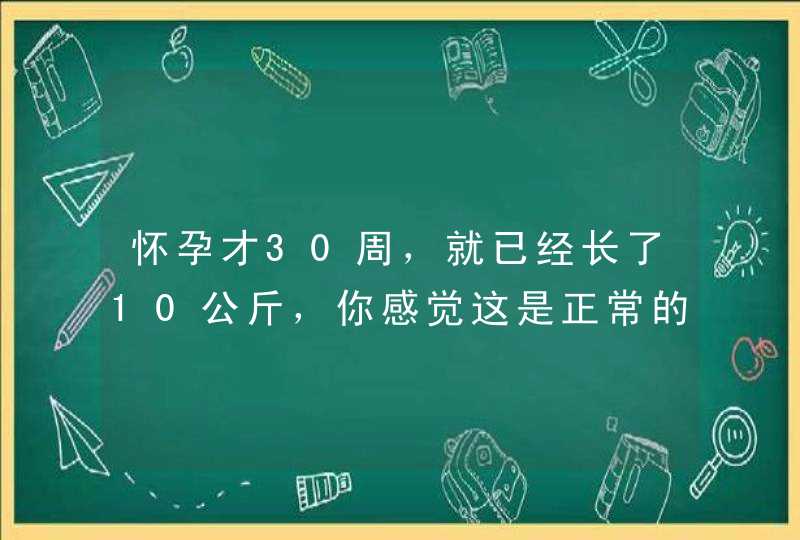 怀孕才30周，就已经长了10公斤，你感觉这是正常的吗？,第1张