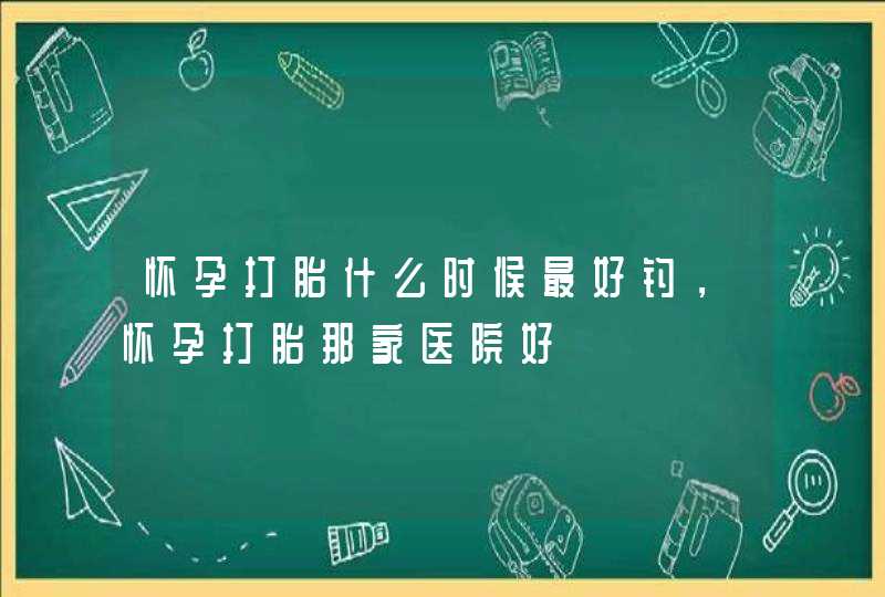 怀孕打胎什么时候最好钓，怀孕打胎那家医院好,第1张