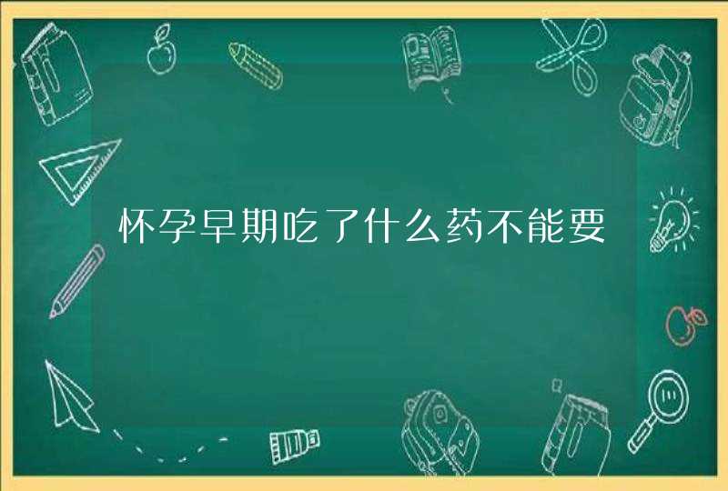 怀孕早期吃了什么药不能要,第1张