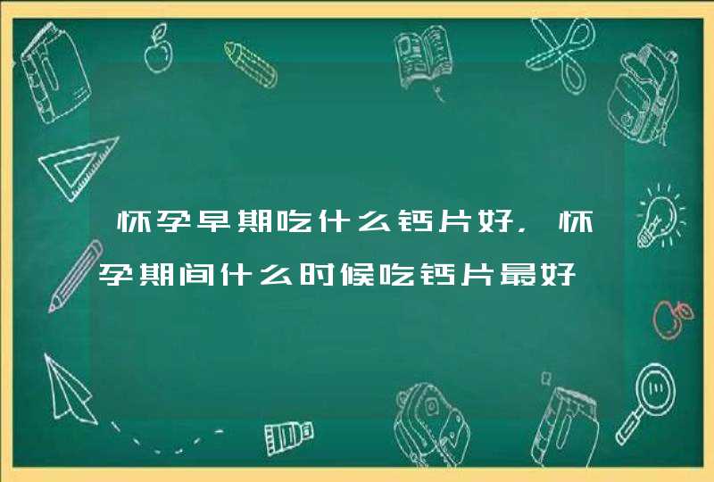 怀孕早期吃什么钙片好，怀孕期间什么时候吃钙片最好,第1张