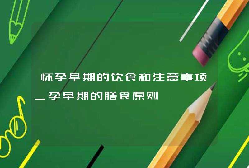 怀孕早期的饮食和注意事项_孕早期的膳食原则,第1张