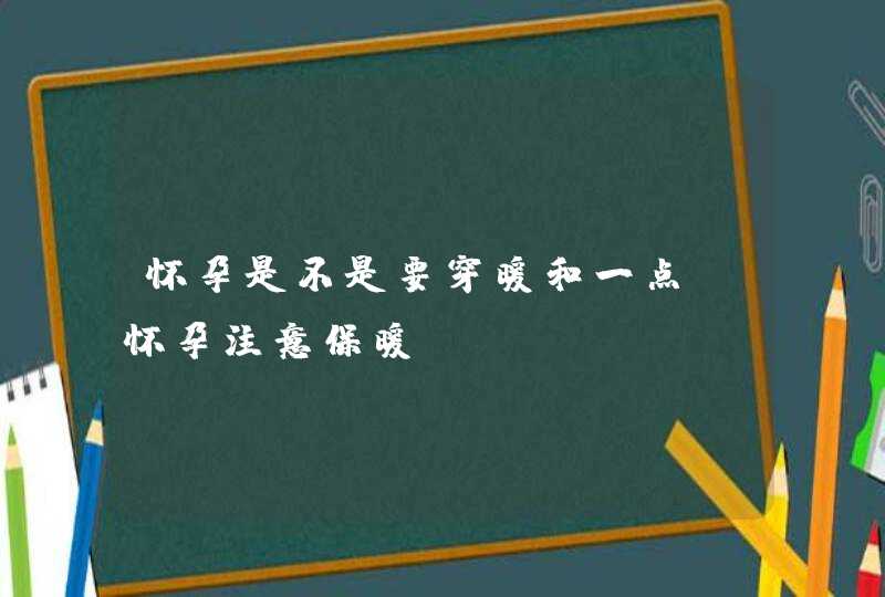 怀孕是不是要穿暖和一点_怀孕注意保暖,第1张