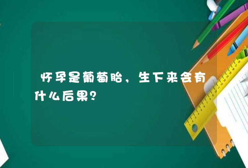 怀孕是葡萄胎，生下来会有什么后果？,第1张