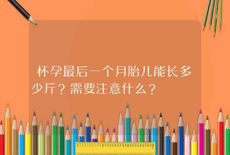 怀孕最后一个月胎儿能长多少斤？需要注意什么？,第1张