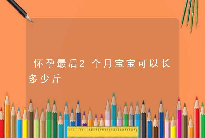 怀孕最后2个月宝宝可以长多少斤,第1张