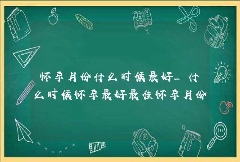 怀孕月份什么时候最好_什么时候怀孕最好最佳怀孕月份,第1张