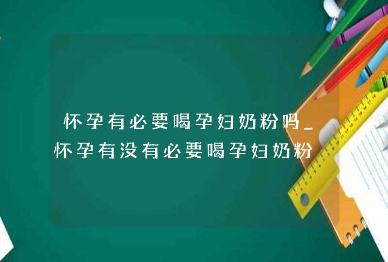 怀孕有必要喝孕妇奶粉吗_怀孕有没有必要喝孕妇奶粉,第1张