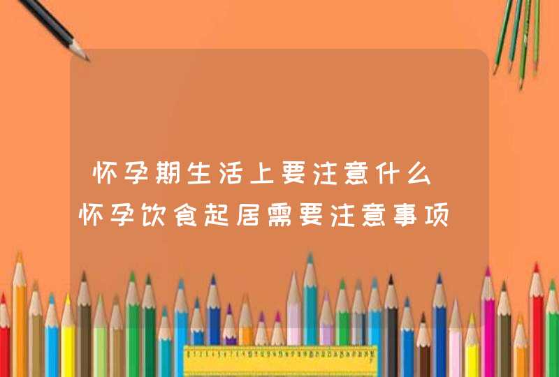 怀孕期生活上要注意什么_怀孕饮食起居需要注意事项,第1张