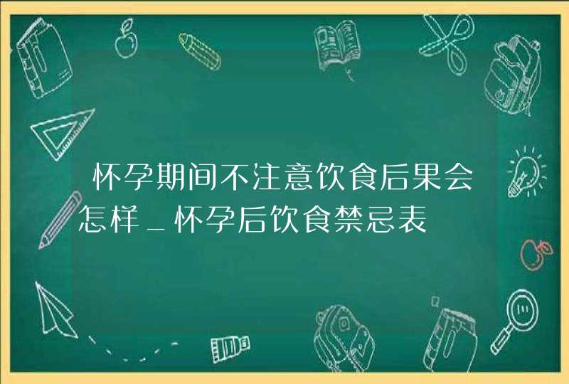 怀孕期间不注意饮食后果会怎样_怀孕后饮食禁忌表,第1张