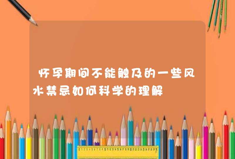 怀孕期间不能触及的一些风水禁忌如何科学的理解,第1张