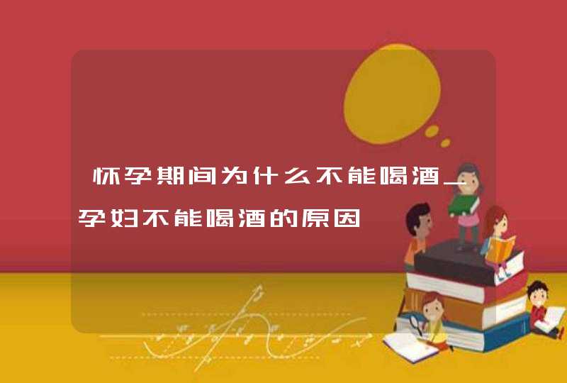 怀孕期间为什么不能喝酒_孕妇不能喝酒的原因,第1张