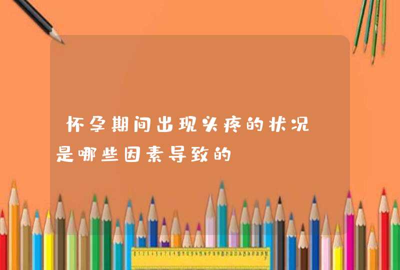 怀孕期间出现头疼的状况，是哪些因素导致的？,第1张