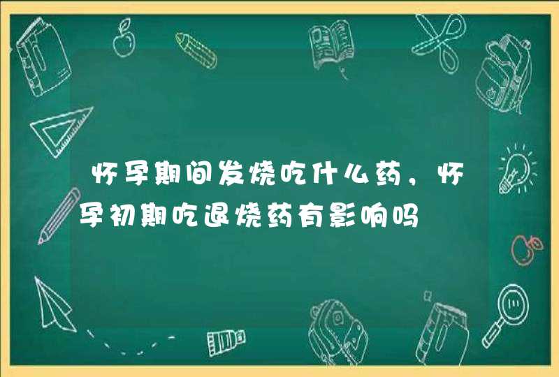 怀孕期间发烧吃什么药，怀孕初期吃退烧药有影响吗,第1张