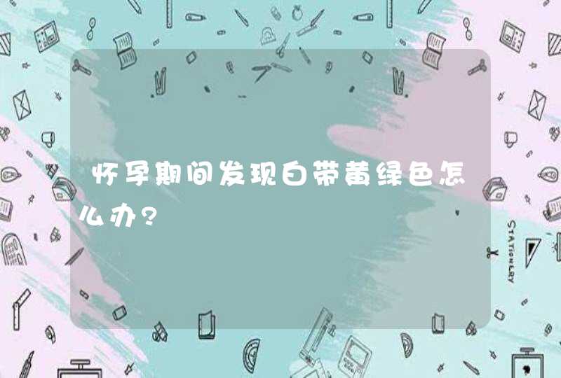 怀孕期间发现白带黄绿色怎么办?,第1张