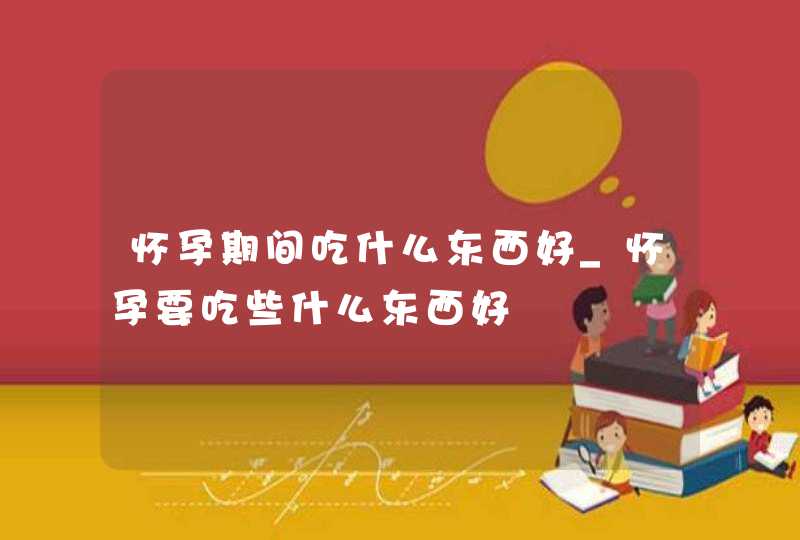 怀孕期间吃什么东西好_怀孕要吃些什么东西好,第1张