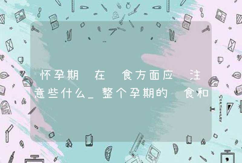 怀孕期间在饮食方面应该注意些什么_整个孕期的饮食和注意事项,第1张