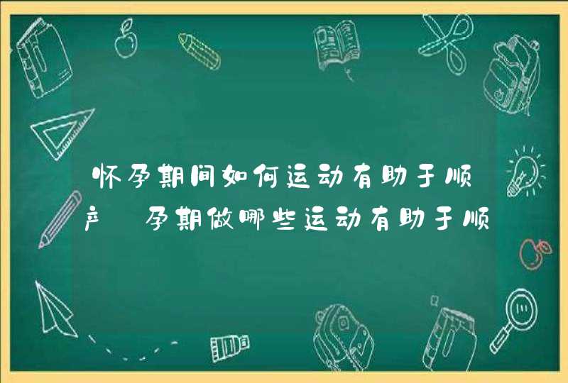 怀孕期间如何运动有助于顺产_孕期做哪些运动有助于顺产,第1张