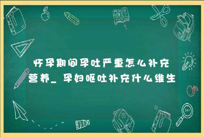 怀孕期间孕吐严重怎么补充营养_孕妇呕吐补充什么维生素,第1张