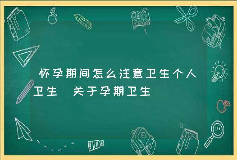 怀孕期间怎么注意卫生个人卫生_关于孕期卫生,第1张