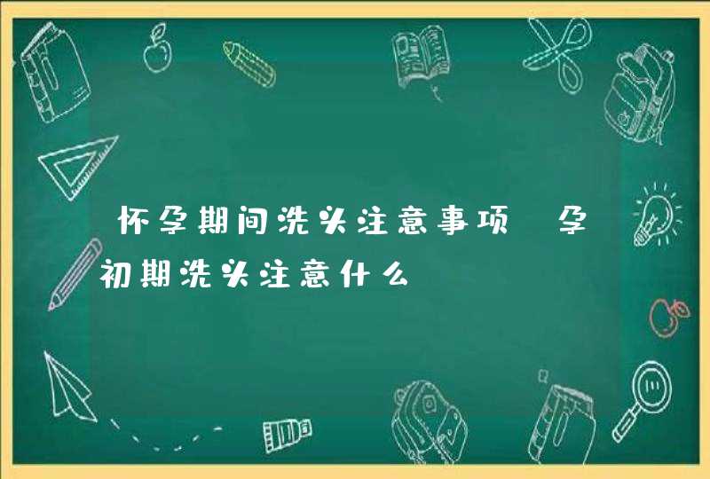 怀孕期间洗头注意事项_孕初期洗头注意什么,第1张