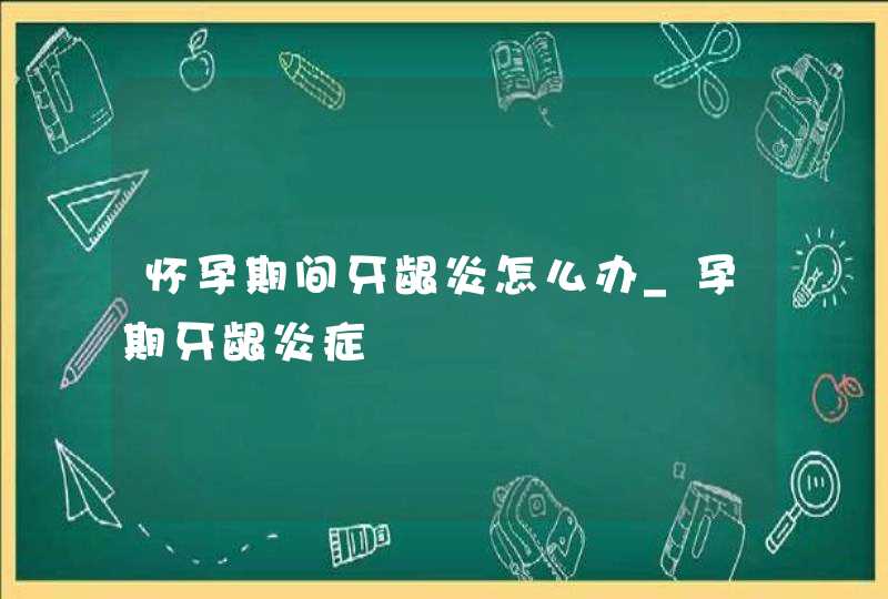 怀孕期间牙龈炎怎么办_孕期牙龈炎症,第1张