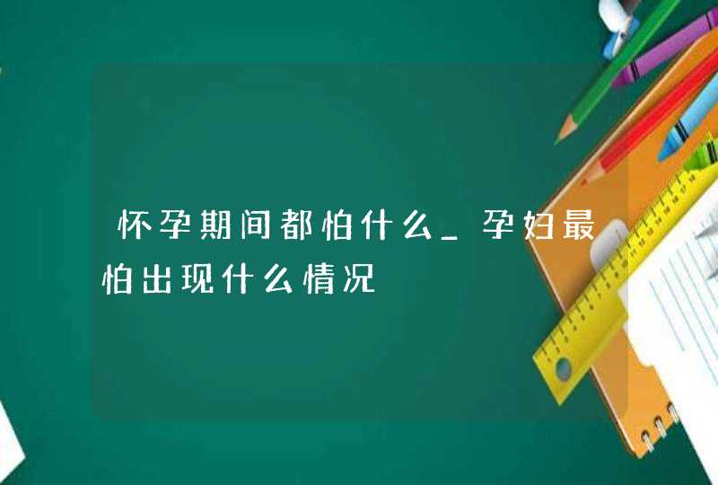 怀孕期间都怕什么_孕妇最怕出现什么情况,第1张